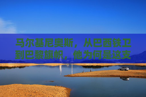 马尔基尼奥斯,从巴西铁卫到巴黎旗帜,他为何是这支球队的灵魂领袖? 马尔基尼奥斯,从巴西铁卫到巴黎旗帜,他为何是这支球队的灵魂领袖?