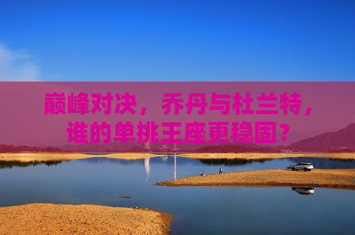 巅峰对决，乔丹与杜兰特，谁的单挑王座更稳固？