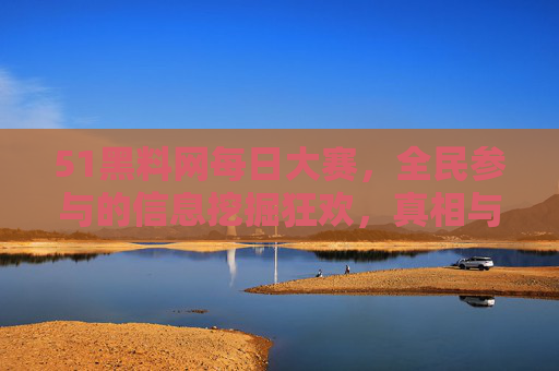 51黑料网每日大赛,全民参与的信息挖掘狂欢,真相与创意的竞技场 51黑料网每日大赛,全民参与的信息挖掘狂欢,真相与创意的竞技场