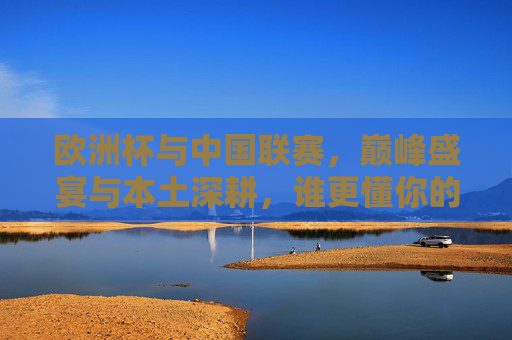 欧洲杯与中国联赛,巅峰盛宴与本土深耕,谁更懂你的热爱? 欧洲杯与中国联赛,巅峰盛宴与本土深耕,谁更懂你的热爱?
