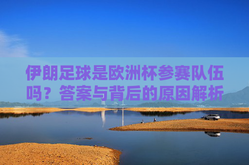 伊朗足球是欧洲杯参赛队伍吗?答案与背后的原因解析 伊朗足球是欧洲杯参赛队伍吗?答案与背后的原因解析