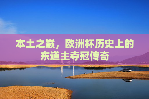 本土之巅,欧洲杯历史上的东道主夺冠传奇 本土之巅,欧洲杯历史上的东道主夺冠传奇