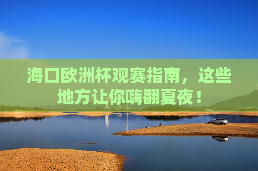 海口欧洲杯观赛指南,这些地方让你嗨翻夏夜! 海口欧洲杯观赛指南,这些地方让你嗨翻夏夜!