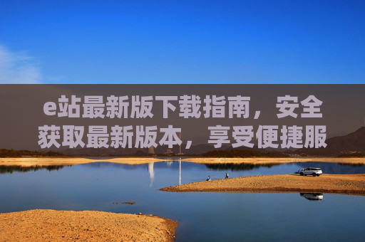 e站最新版下载指南,安全获取最新版本,享受便捷服务 e站最新版下载指南,安全获取最新版本,享受便捷服务