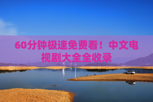 60分钟极速免费看!中文电视剧大全全收录 60分钟极速免费看!中文电视剧大全全收录