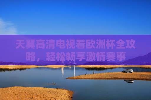 天翼高清电视看欧洲杯全攻略,轻松畅享激情赛事 天翼高清电视看欧洲杯全攻略,轻松畅享激情赛事