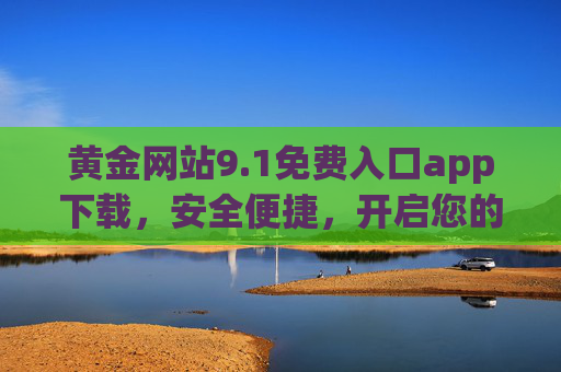 黄金网站9.1免费入口app下载,安全便捷,开启您的黄金投资新旅程 黄金网站9.1免费入口app下载,安全便捷,开启您的黄金投资新旅程