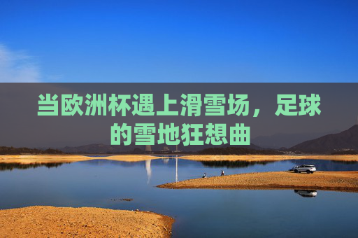 当欧洲杯遇上滑雪场，足球的雪地狂想曲