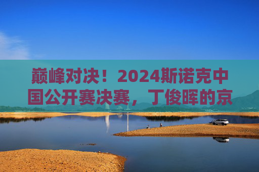巅峰对决!2024斯诺克中国公开赛决赛,丁俊晖的京华荣耀与塞尔比的王朝余晖 巅峰对决!2024斯诺克中国公开赛决赛,丁俊晖的京华荣耀与塞尔比的王朝余晖