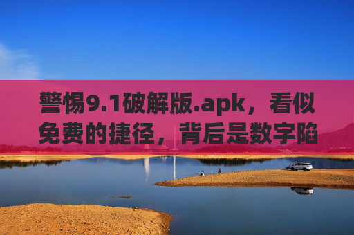 警惕9.1破解版.apk，看似免费的捷径，背后是数字陷阱