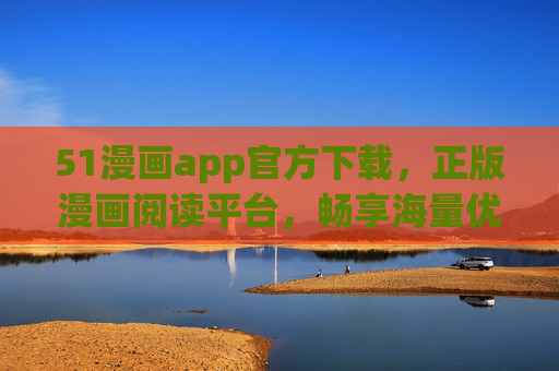 51漫画app官方下载，正版漫画阅读平台，畅享海量优质内容