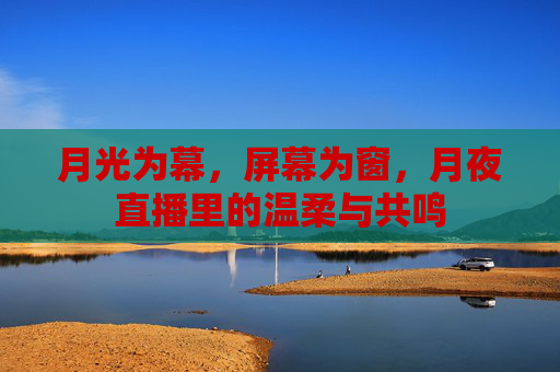 月光为幕,屏幕为窗,月夜直播里的温柔与共鸣 月光为幕,屏幕为窗,月夜直播里的温柔与共鸣