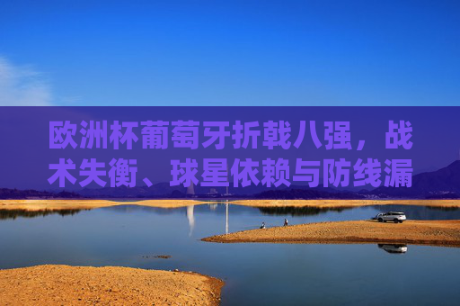 欧洲杯葡萄牙折戟八强,战术失衡、球星依赖与防线漏洞成致命伤 欧洲杯葡萄牙折戟八强,战术失衡、球星依赖与防线漏洞成致命伤