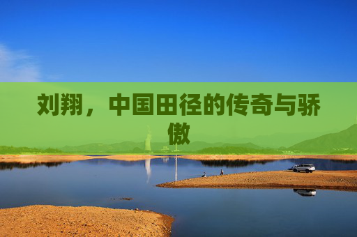 刘翔，中国田径的传奇与骄傲