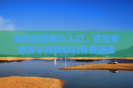 寻找优质看片入口，在光影世界中找到你的专属通道