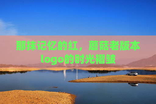 那抹记忆的红,蘑菇老版本logo的时光褶皱 那抹记忆的红,蘑菇老版本logo的时光褶皱