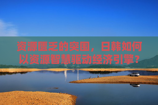 资源匮乏的突围,日韩如何以资源智慧驱动经济引擎? 资源匮乏的突围,日韩如何以资源智慧驱动经济引擎?
