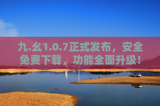 九.幺1.0.7正式发布，安全免费下载，功能全面升级！