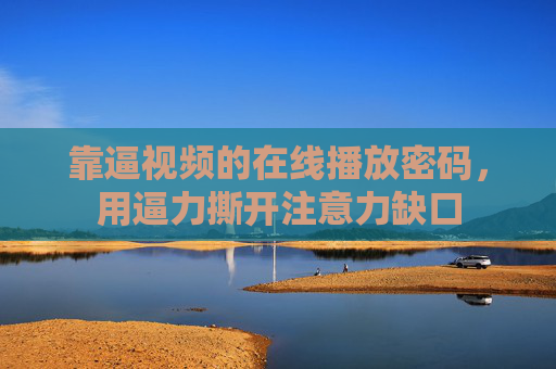 靠逼视频的在线播放密码，用逼力撕开注意力缺口