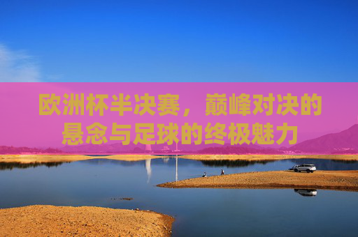 欧洲杯半决赛，巅峰对决的悬念与足球的终极魅力