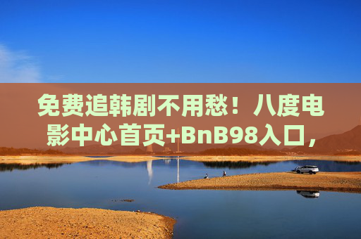 免费追韩剧不用愁！八度电影中心首页+BnB98入口，热门韩剧一键直达