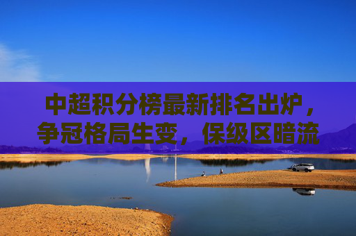 中超积分榜最新排名出炉,争冠格局生变,保级区暗流涌动 中超积分榜最新排名出炉,争冠格局生变,保级区暗流涌动