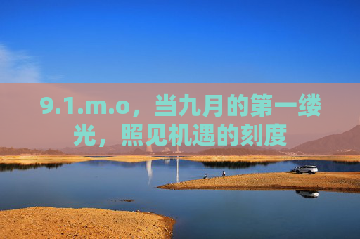 9.1.m.o,当九月的第一缕光,照见机遇的刻度 9.1.m.o,当九月的第一缕光,照见机遇的刻度