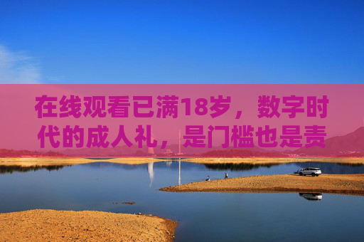 在线观看已满18岁，数字时代的成人礼，是门槛也是责任