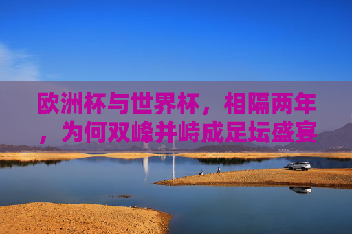 欧洲杯与世界杯，相隔两年，为何双峰并峙成足坛盛宴？