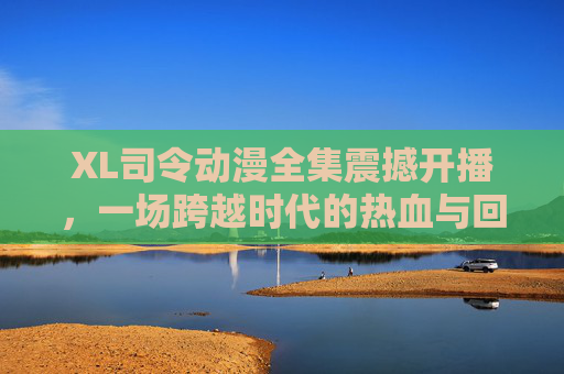XL司令动漫全集震撼开播，一场跨越时代的热血与回忆盛宴