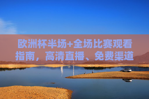 欧洲杯半场+全场比赛观看指南,高清直播、免费渠道全解析 欧洲杯半场+全场比赛观看指南,高清直播、免费渠道全解析