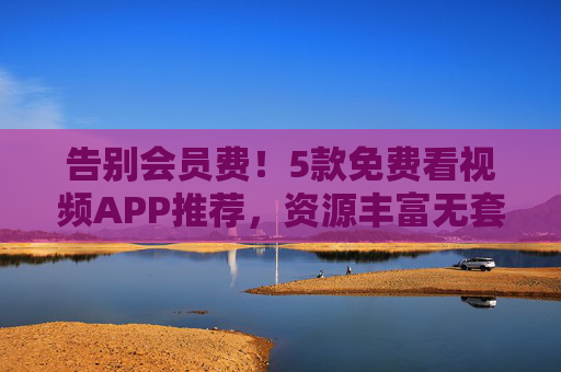 告别会员费!5款免费看视频APP推荐,资源丰富无套路? 告别会员费!5款免费看视频APP推荐,资源丰富无套路?
