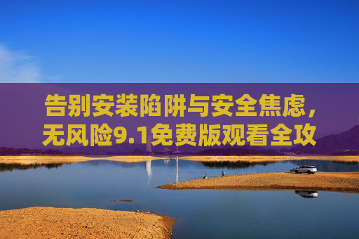 告别安装陷阱与安全焦虑,无风险9.1免费版观看全攻略 告别安装陷阱与安全焦虑,无风险9.1免费版观看全攻略