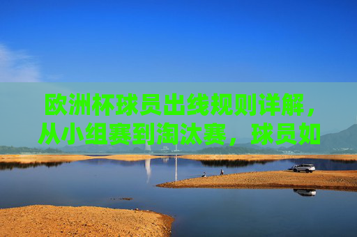 欧洲杯球员出线规则详解,从小组赛到淘汰赛,球员如何决定球队命运 欧洲杯球员出线规则详解,从小组赛到淘汰赛,球员如何决定球队命运