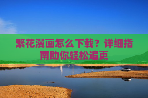 繁花漫画怎么下载?详细指南助你轻松追更 繁花漫画怎么下载?详细指南助你轻松追更
