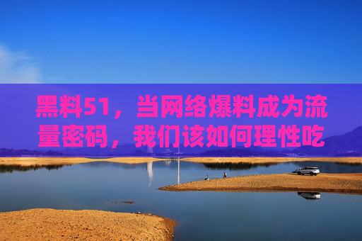 黑料51,当网络爆料成为流量密码,我们该如何理性吃瓜? 黑料51,当网络爆料成为流量密码,我们该如何理性吃瓜?