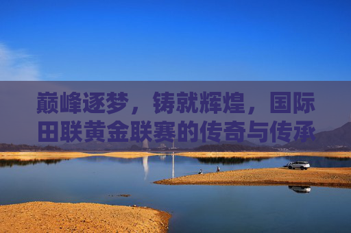 巅峰逐梦，铸就辉煌，国际田联黄金联赛的传奇与传承