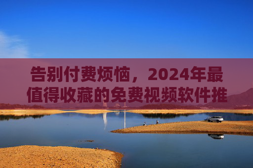 告别付费烦恼,2024年最值得收藏的免费视频软件推荐 告别付费烦恼,2024年最值得收藏的免费视频软件推荐
