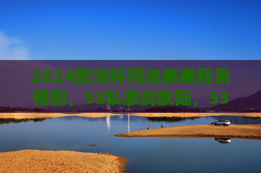 2024欧洲杯预选赛赛程表格图,53队激战欧陆,53席正赛门票争夺全解析 2024欧洲杯预选赛赛程表格图,53队激战欧陆,53席正赛门票争夺全解析