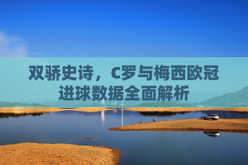 双骄史诗，C罗与梅西欧冠进球数据全面解析