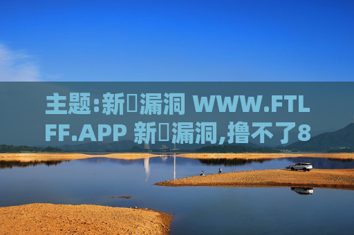 主题:新囼漏洞 WWW.FTLFF.APP 新囼漏洞,撸不了8oo我倒立洗头