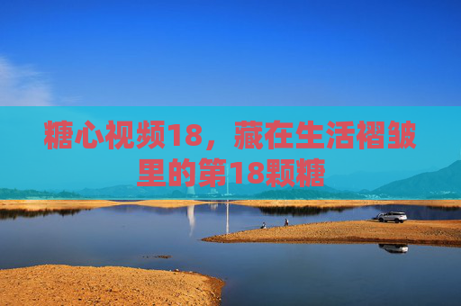 糖心视频18，藏在生活褶皱里的第18颗糖