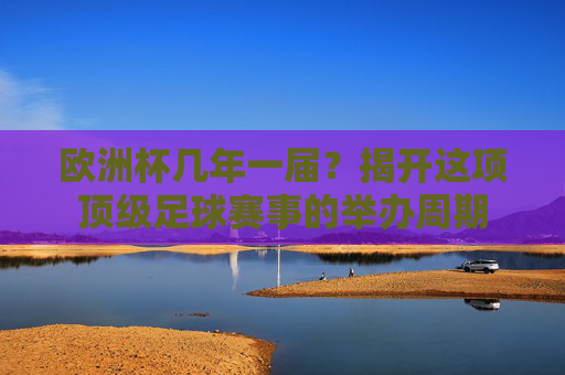 欧洲杯几年一届？揭开这项顶级足球赛事的举办周期