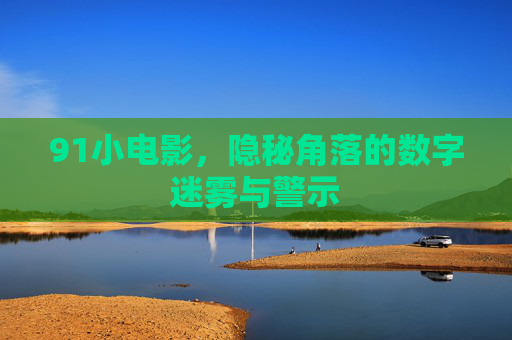 91小电影，隐秘角落的数字迷雾与警示