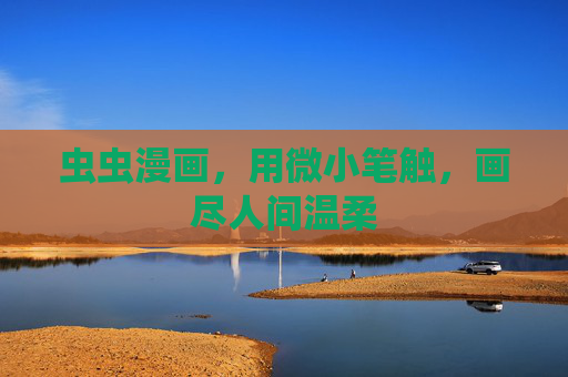 虫虫漫画,用微小笔触,画尽人间温柔 虫虫漫画,用微小笔触,画尽人间温柔