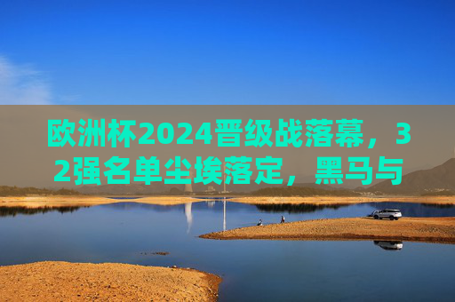 欧洲杯2024晋级战落幕,32强名单尘埃落定,黑马与豪门共谱赛场新篇 欧洲杯2024晋级战落幕,32强名单尘埃落定,黑马与豪门共谱赛场新篇