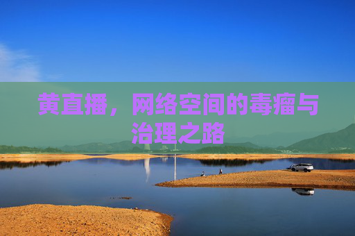 黄直播,网络空间的毒瘤与治理之路 黄直播,网络空间的毒瘤与治理之路