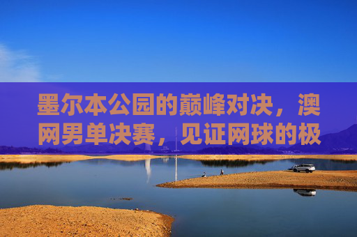 墨尔本公园的巅峰对决,澳网男单决赛,见证网球的极致与传承 墨尔本公园的巅峰对决,澳网男单决赛,见证网球的极致与传承