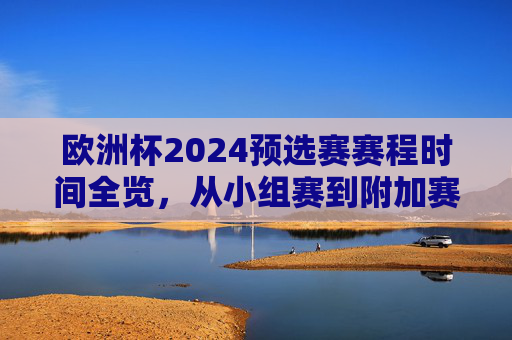 欧洲杯2024预选赛赛程时间全览,从小组赛到附加赛的关键节点 欧洲杯2024预选赛赛程时间全览,从小组赛到附加赛的关键节点