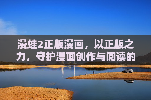 漫蛙2正版漫画，以正版之力，守护漫画创作与阅读的美好